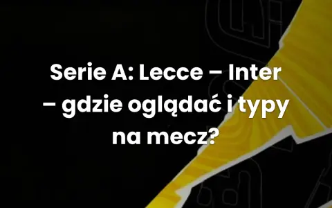 Serie A: Lecce - Inter. Gdzie oglądać i typy na mecz? Analiza nadchodzącego starcia.